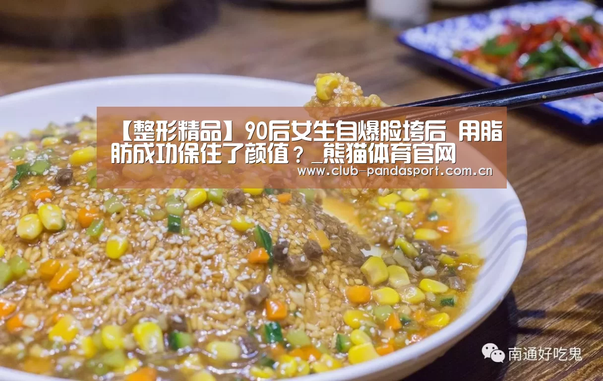 【整形精品】90后女生自爆脸垮后 用脂肪成功保住了颜值?_熊猫体育官网(图1) 熊猫体育客户端